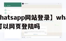 【whatsapp网站登录】whatsapp可以网页登陆吗